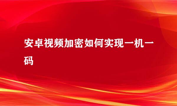 安卓视频加密如何实现一机一码
