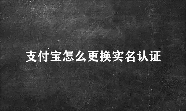 支付宝怎么更换实名认证