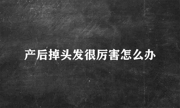产后掉头发很厉害怎么办