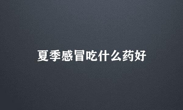 夏季感冒吃什么药好