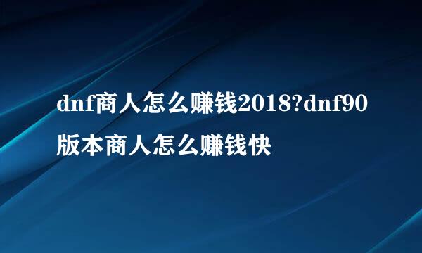 dnf商人怎么赚钱2018?dnf90版本商人怎么赚钱快