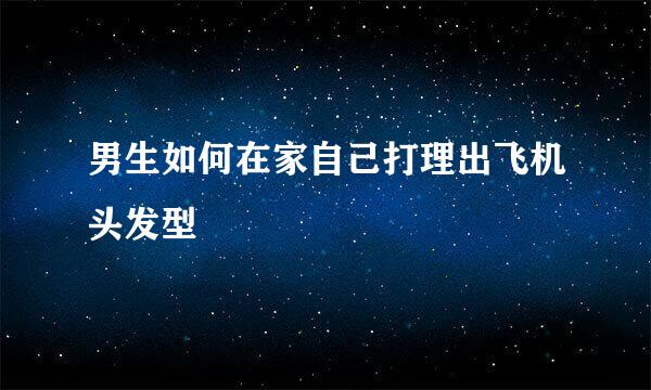 男生如何在家自己打理出飞机头发型