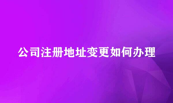 公司注册地址变更如何办理