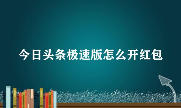 今日头条极速版怎么开红包