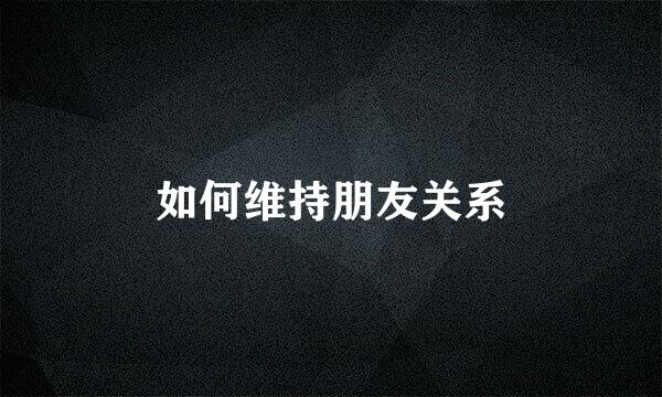 如何维持朋友关系