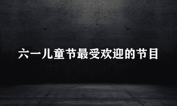 六一儿童节最受欢迎的节目