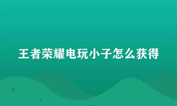 王者荣耀电玩小子怎么获得