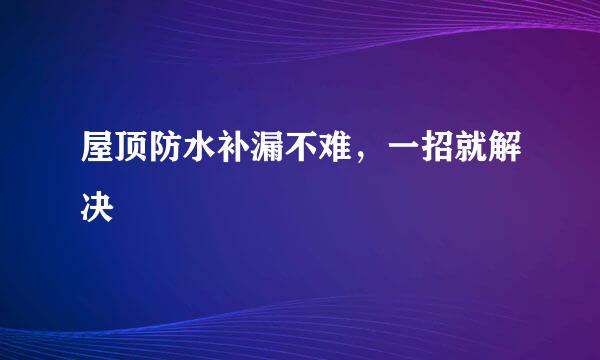 屋顶防水补漏不难，一招就解决