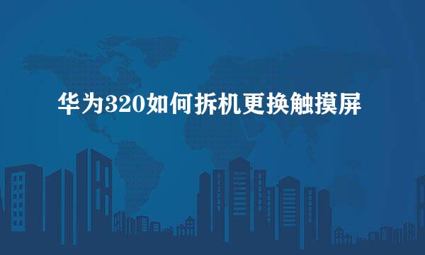 华为320如何拆机更换触摸屏