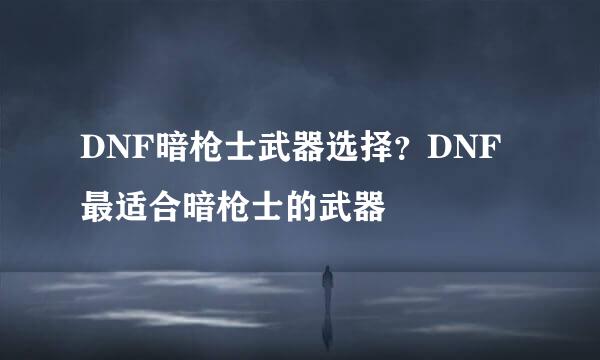 DNF暗枪士武器选择？DNF最适合暗枪士的武器