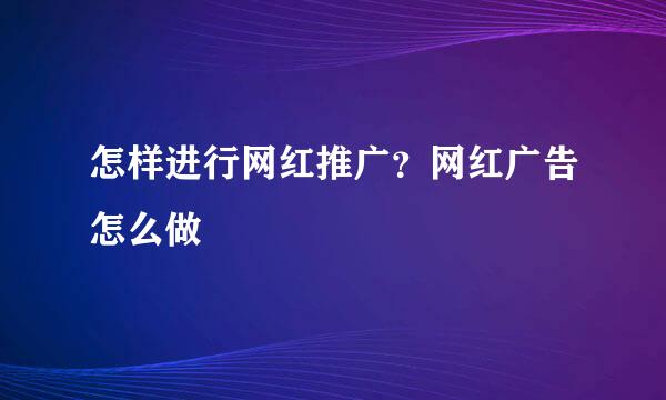 怎样进行网红推广？网红广告怎么做