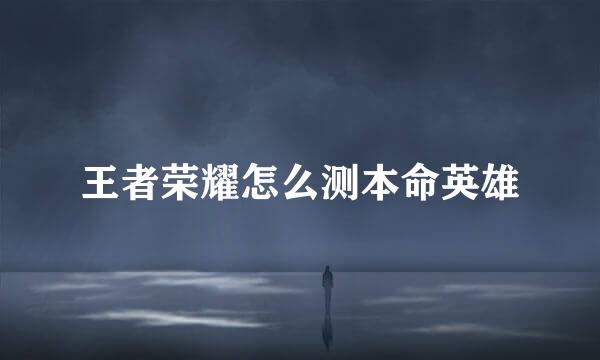 王者荣耀怎么测本命英雄