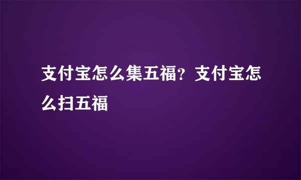 支付宝怎么集五福？支付宝怎么扫五福
