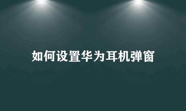 如何设置华为耳机弹窗