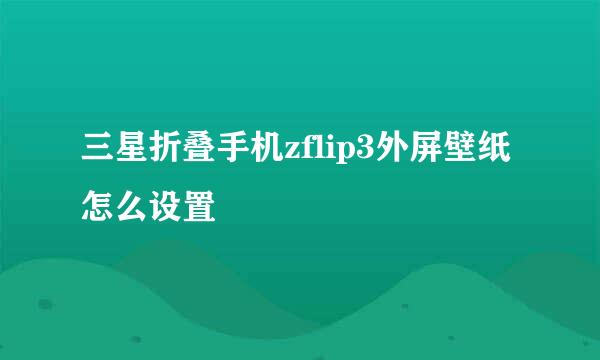三星折叠手机zflip3外屏壁纸怎么设置