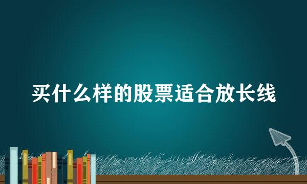 买什么样的股票适合放长线