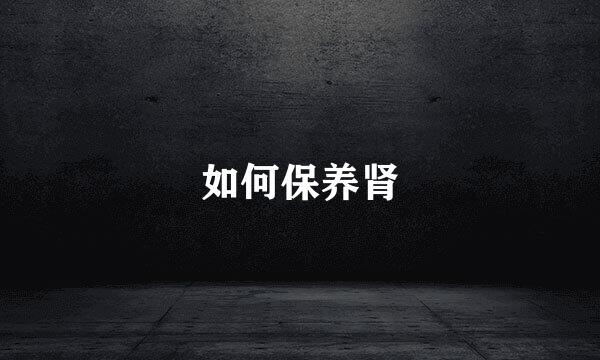 如何保养肾