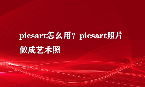 picsart怎么用？picsart照片做成艺术照