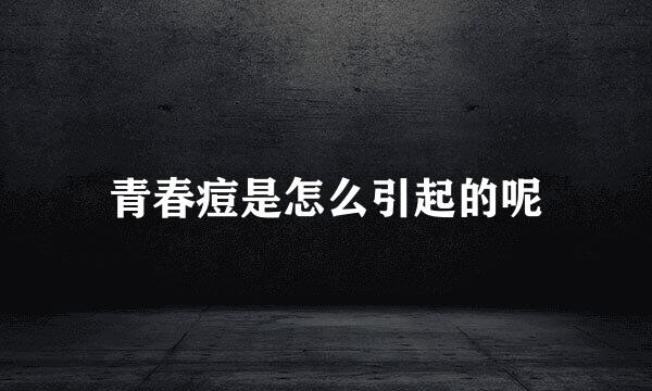 青春痘是怎么引起的呢