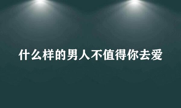 什么样的男人不值得你去爱