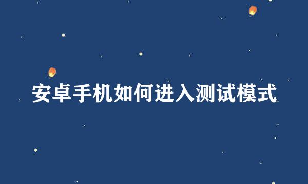 安卓手机如何进入测试模式