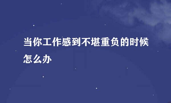 当你工作感到不堪重负的时候怎么办