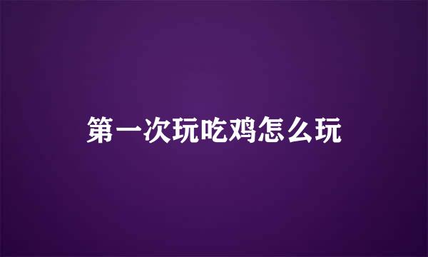 第一次玩吃鸡怎么玩