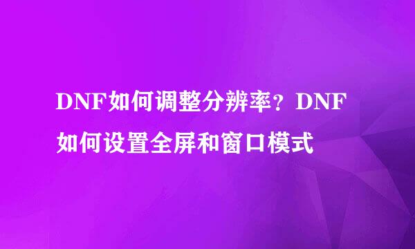 DNF如何调整分辨率？DNF如何设置全屏和窗口模式
