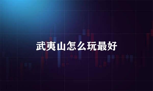 武夷山怎么玩最好