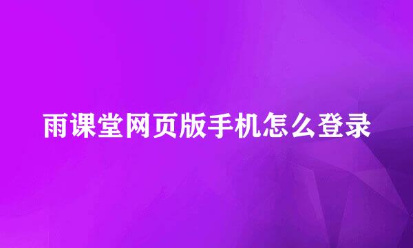 雨课堂网页版手机怎么登录