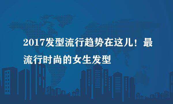 2017发型流行趋势在这儿！最流行时尚的女生发型
