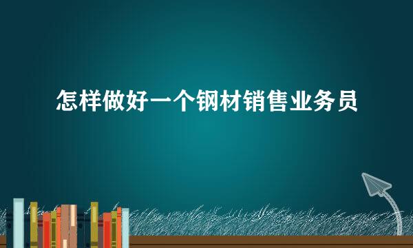 怎样做好一个钢材销售业务员
