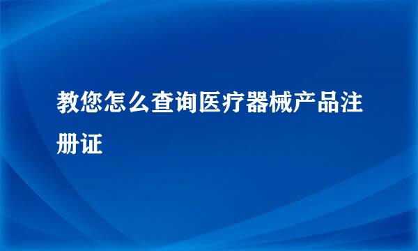 教您怎么查询医疗器械产品注册证