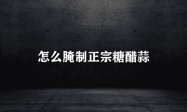 怎么腌制正宗糖醋蒜