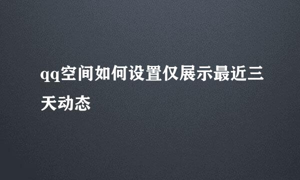 qq空间如何设置仅展示最近三天动态