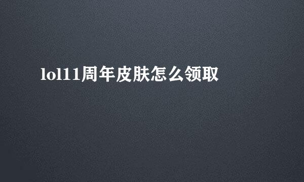lol11周年皮肤怎么领取