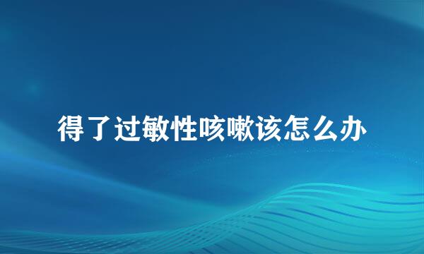 得了过敏性咳嗽该怎么办