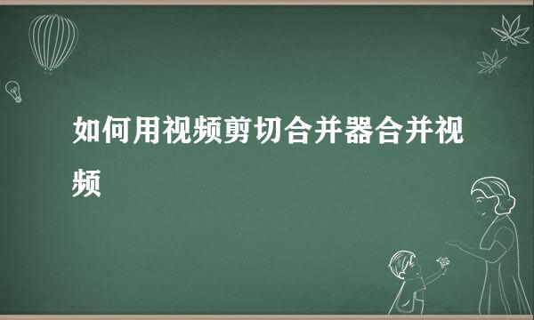 如何用视频剪切合并器合并视频