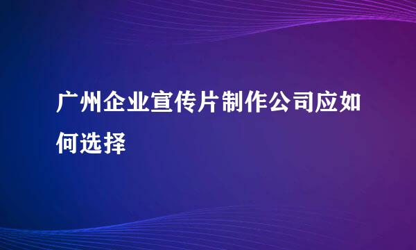 广州企业宣传片制作公司应如何选择