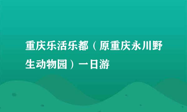 重庆乐活乐都（原重庆永川野生动物园）一日游