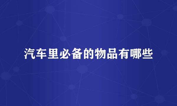 汽车里必备的物品有哪些