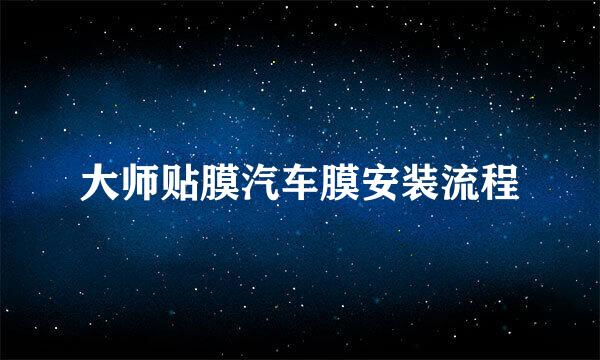 大师贴膜汽车膜安装流程