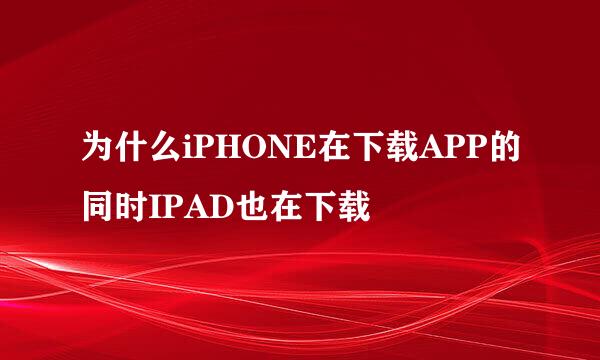 为什么iPHONE在下载APP的同时IPAD也在下载