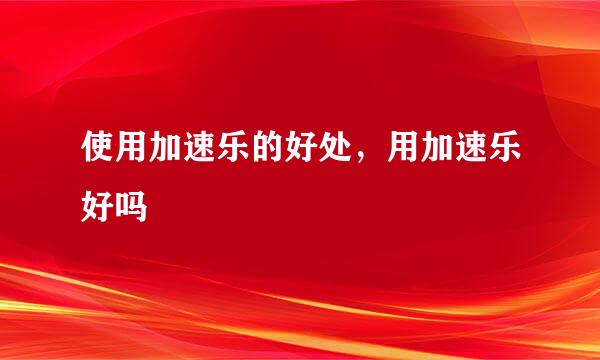 使用加速乐的好处，用加速乐好吗