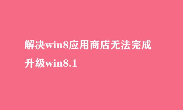 解决win8应用商店无法完成升级win8.1