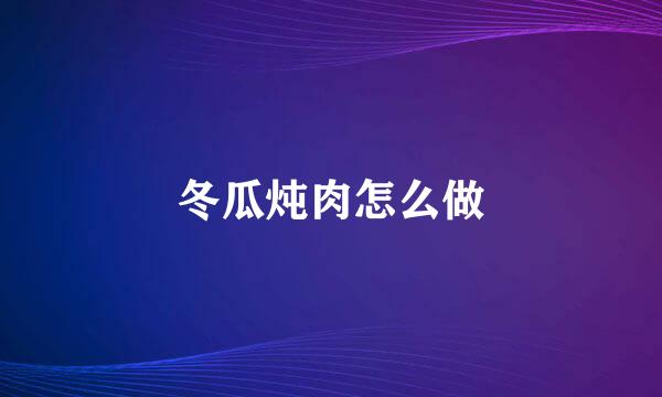 冬瓜炖肉怎么做