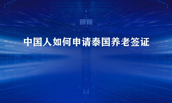 中国人如何申请泰国养老签证