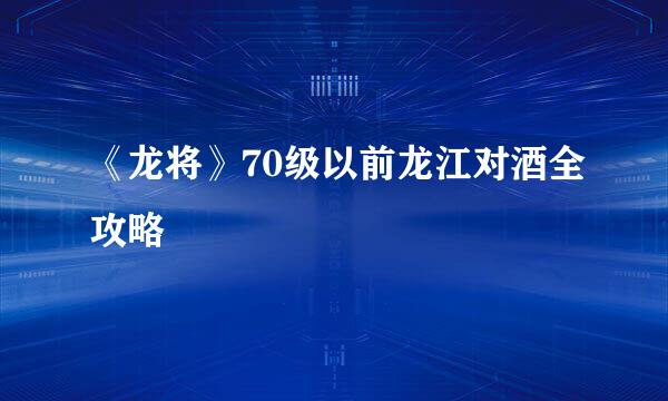 《龙将》70级以前龙江对酒全攻略