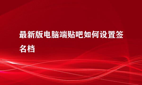 最新版电脑端贴吧如何设置签名档