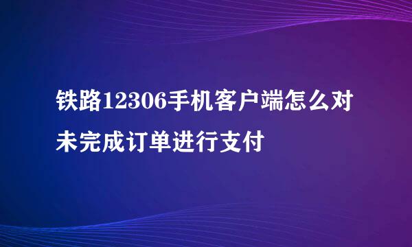 铁路12306手机客户端怎么对未完成订单进行支付